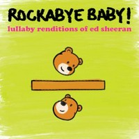 Rockabye baby! Lullaby renditions of Ed Sheeran.